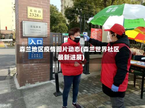 森兰地区疫情图片动态(森兰世界社区最新进展)-第1张图片