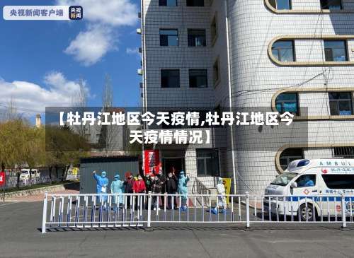 【牡丹江地区今天疫情,牡丹江地区今天疫情情况】-第2张图片