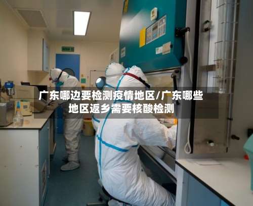 广东哪边要检测疫情地区/广东哪些地区返乡需要核酸检测-第1张图片