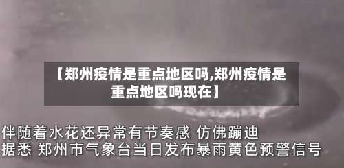 【郑州疫情是重点地区吗,郑州疫情是重点地区吗现在】-第1张图片
