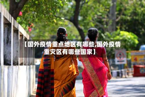 【国外疫情重点地区有哪些,国外疫情重灾区有哪些国家】-第1张图片