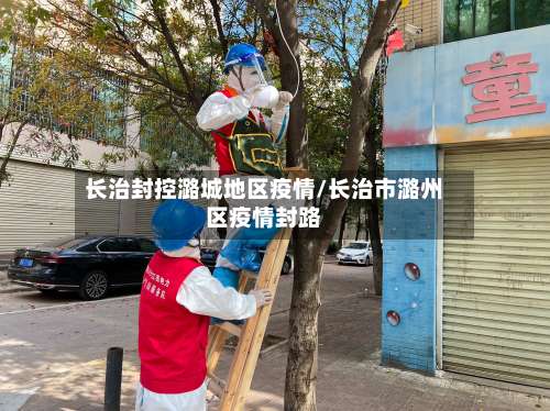 长治封控潞城地区疫情/长治市潞州区疫情封路-第1张图片