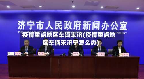 疫情重点地区车辆来济(疫情重点地区车辆来济宁怎么办)-第3张图片