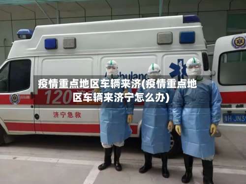 疫情重点地区车辆来济(疫情重点地区车辆来济宁怎么办)-第2张图片