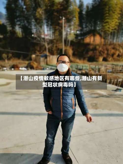 【潜山疫情敏感地区有哪些,潜山有新型冠状病毒吗】-第1张图片