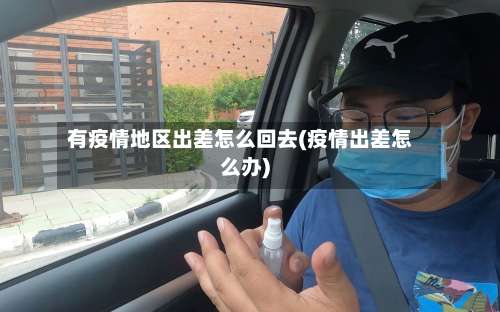有疫情地区出差怎么回去(疫情出差怎么办)-第1张图片