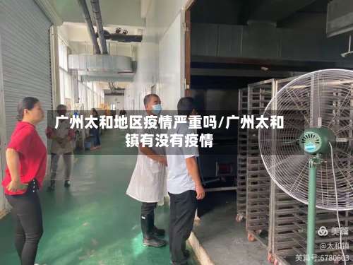 广州太和地区疫情严重吗/广州太和镇有没有疫情-第1张图片