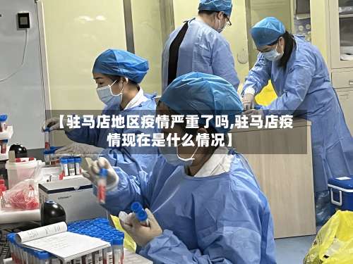 【驻马店地区疫情严重了吗,驻马店疫情现在是什么情况】-第1张图片