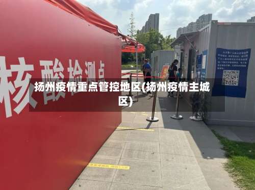 扬州疫情重点管控地区(扬州疫情主城区)-第1张图片