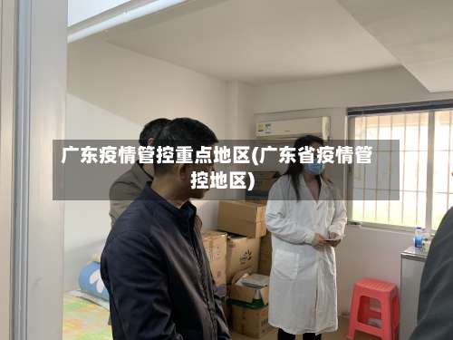 广东疫情管控重点地区(广东省疫情管控地区)-第2张图片