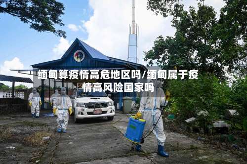 缅甸算疫情高危地区吗/缅甸属于疫情高风险国家吗-第1张图片