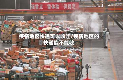 疫情地区快递可以收哇/疫情地区的快递能不能收-第1张图片