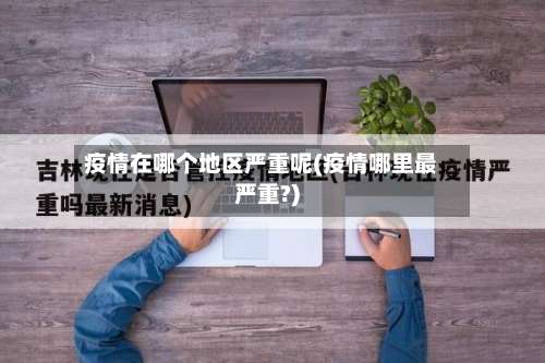 疫情在哪个地区严重呢(疫情哪里最严重?)-第3张图片