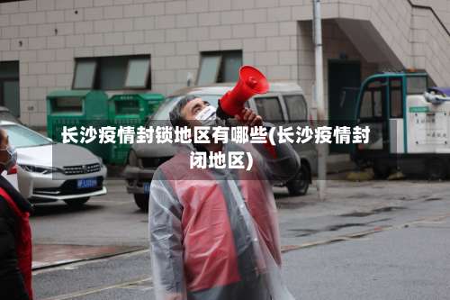 长沙疫情封锁地区有哪些(长沙疫情封闭地区)-第1张图片