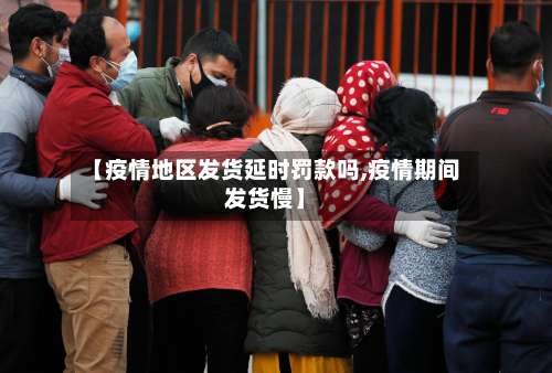 【疫情地区发货延时罚款吗,疫情期间发货慢】-第1张图片