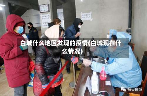 白城什么地区发现的疫情(白城现在什么情况)-第1张图片