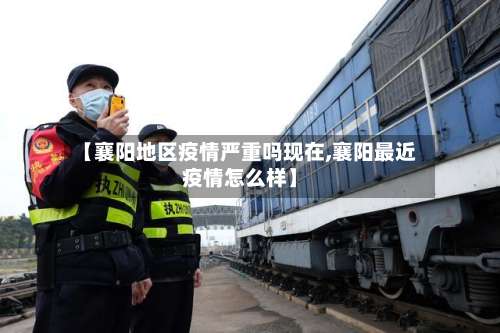 【襄阳地区疫情严重吗现在,襄阳最近疫情怎么样】-第1张图片