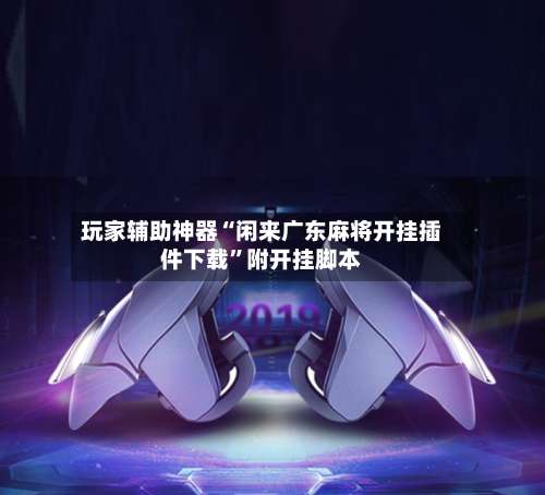 玩家辅助神器“闲来广东麻将开挂插件下载	”附开挂脚本-第2张图片