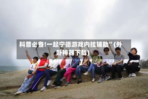 科普必备!一起宁德游戏内挂辅助	”(外卦神器下载)-第1张图片