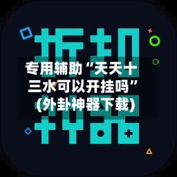 专用辅助“天天十三水可以开挂吗”(外卦神器下载)-第1张图片