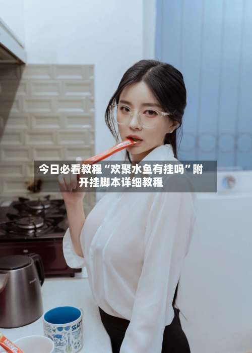 今日必看教程“欢聚水鱼有挂吗	”附开挂脚本详细教程-第2张图片