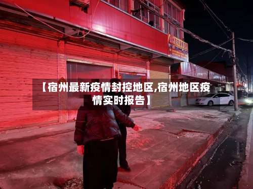 【宿州最新疫情封控地区,宿州地区疫情实时报告】-第1张图片