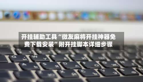 开挂辅助工具“微友麻将开挂神器免费下载安装”附开挂脚本详细步骤-第1张图片