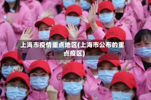 上海市疫情重点地区(上海市公布的重点疫区)-第2张图片