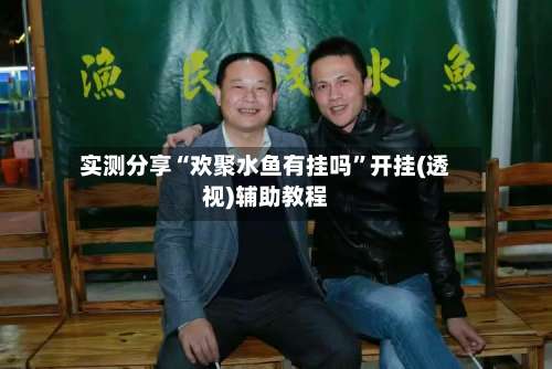 实测分享“欢聚水鱼有挂吗”开挂(透视)辅助教程-第1张图片