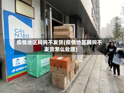疫情地区网购不发货(疫情地区网购不发货怎么处理)-第1张图片