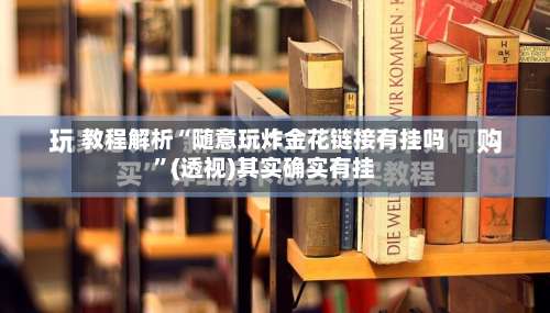 教程解析“随意玩炸金花链接有挂吗”(透视)其实确实有挂-第2张图片