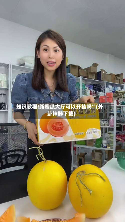 知识教程!新蜜瓜大厅可以开挂吗	”(外卦神器下载)-第1张图片