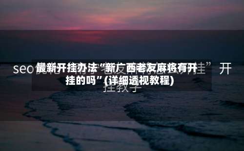 最新开挂办法“新广西老友麻将有开挂的吗	”(详细透视教程)-第1张图片
