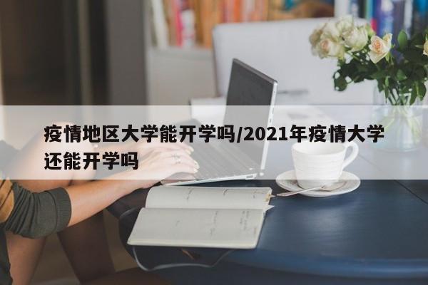 疫情地区大学能开学吗/2021年疫情大学还能开学吗