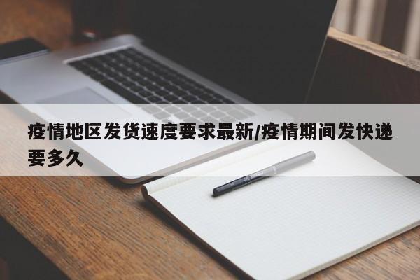 疫情地区发货速度要求最新/疫情期间发快递要多久
