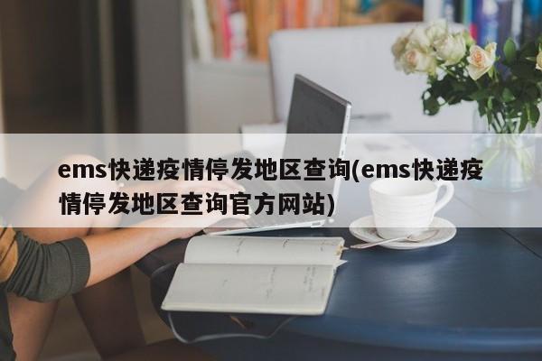 ems快递疫情停发地区查询(ems快递疫情停发地区查询官方网站)