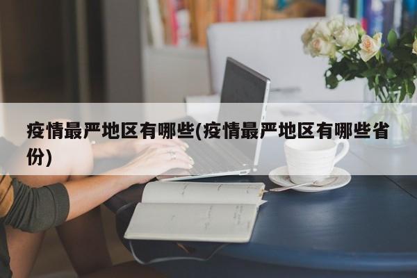 疫情最严地区有哪些(疫情最严地区有哪些省份)