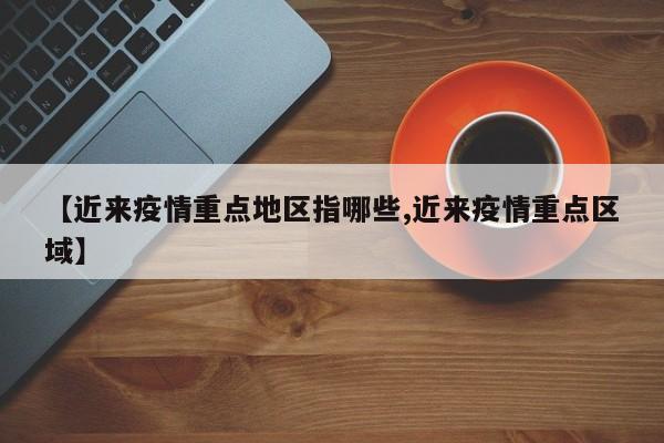 【近来疫情重点地区指哪些,近来疫情重点区域】