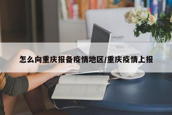 怎么向重庆报备疫情地区/重庆疫情上报