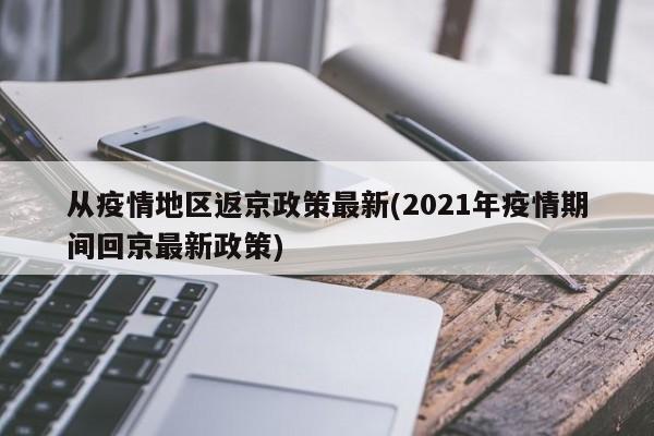 从疫情地区返京政策最新(2021年疫情期间回京最新政策)