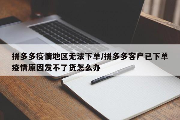 拼多多疫情地区无法下单/拼多多客户已下单疫情原因发不了货怎么办